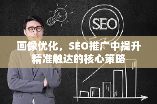 画像优化,SEO推广中提升精准触达的核心策略-第1张图片-星博讯-专业SEO_网站优化技巧_搜索引擎排名提升 画像优化,SEO推广中提升精准触达的核心策略-第1张图片-星博讯-专业SEO_网站优化技巧_搜索引擎排名提升