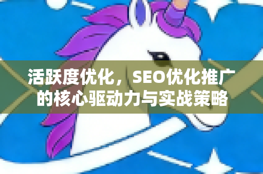 活跃度优化，SEO优化推广的核心驱动力与实战策略-第1张图片-星博讯-专业SEO_网站优化技巧_搜索引擎排名提升