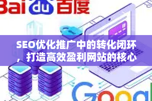 SEO优化推广中的转化闭环，打造高效盈利网站的核心策略-第1张图片-星博讯-专业SEO_网站优化技巧_搜索引擎排名提升