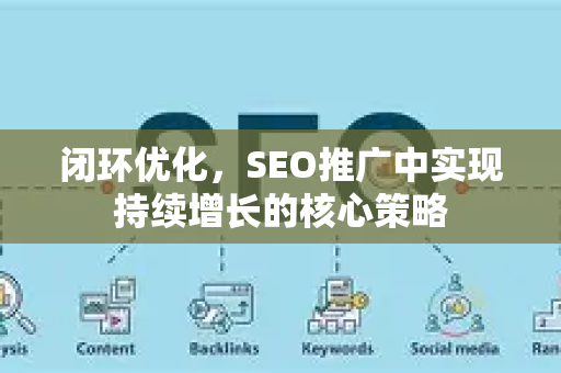 闭环优化，SEO推广中实现持续增长的核心策略-第1张图片-星博讯-专业SEO_网站优化技巧_搜索引擎排名提升