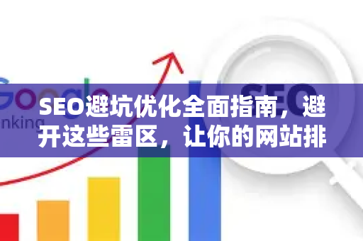 SEO避坑优化全面指南,避开这些雷区,让你的网站排名飙升-第1张图片-星博讯-专业SEO_网站优化技巧_搜索引擎排名提升 SEO避坑优化全面指南,避开这些雷区,让你的网站排名飙升-第1张图片-星博讯-专业SEO_网站优化技巧_搜索引擎排名提升