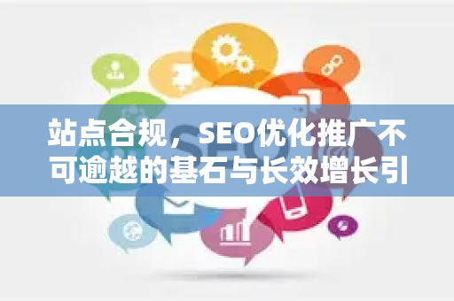 站点合规,SEO优化推广不可逾越的基石与长效增长引擎-第1张图片-星博讯-专业SEO_网站优化技巧_搜索引擎排名提升 站点合规,SEO优化推广不可逾越的基石与长效增长引擎-第1张图片-星博讯-专业SEO_网站优化技巧_搜索引擎排名提升