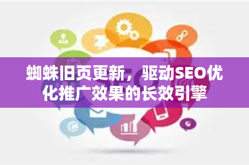 蜘蛛旧页更新，驱动SEO优化推广效果的长效引擎-第1张图片-星博讯-专业SEO_网站优化技巧_搜索引擎排名提升