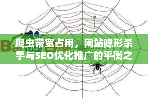 爬虫带宽占用，网站隐形杀手与SEO优化推广的平衡之道