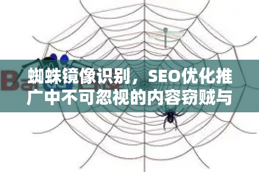 蜘蛛镜像识别，SEO优化推广中不可忽视的内容窃贼与全面应对策略-第1张图片-星博讯-专业SEO_网站优化技巧_搜索引擎排名提升