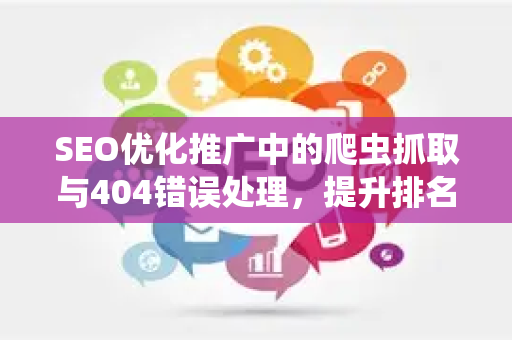 SEO优化推广中的爬虫抓取与404错误处理，提升排名的关键策略-第1张图片-星博讯-专业SEO_网站优化技巧_搜索引擎排名提升