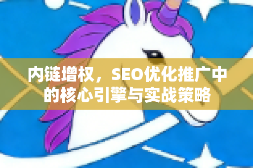 内链增权，SEO优化推广中的核心引擎与实战策略-第1张图片-星博讯-专业SEO_网站优化技巧_搜索引擎排名提升