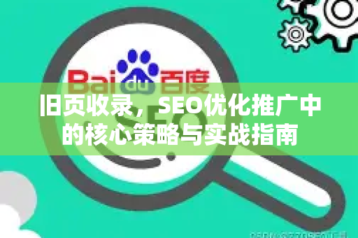 旧页收录，SEO优化推广中的核心策略与实战指南