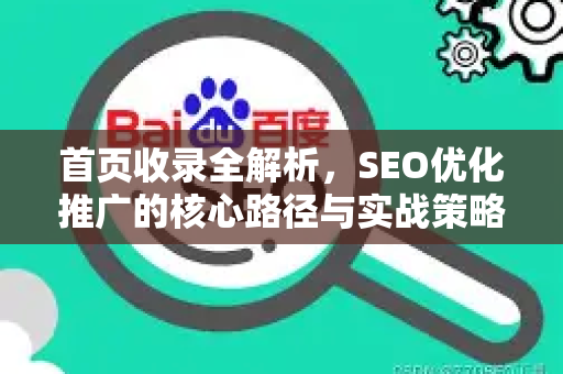 首页收录全解析，SEO优化推广的核心路径与实战策略
