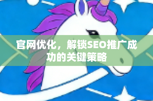 官网优化，解锁SEO推广成功的关键策略