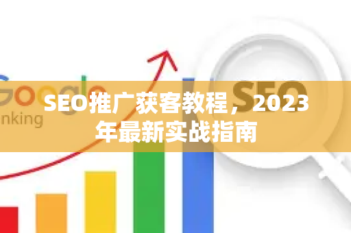 SEO推广获客教程，2023年最新实战指南
