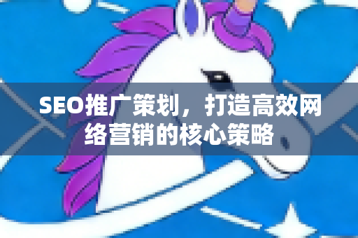 SEO推广策划，打造高效网络营销的核心策略