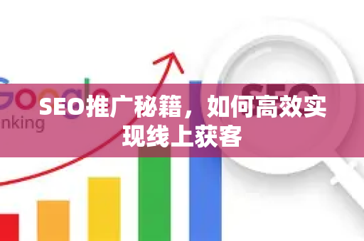 SEO推广秘籍，如何高效实现线上获客-第1张图片-星博讯-专业SEO_网站优化技巧_搜索引擎排名提升