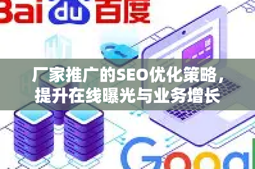 厂家推广的SEO优化策略，提升在线曝光与业务增长-第1张图片-星博讯-专业SEO_网站优化技巧_搜索引擎排名提升