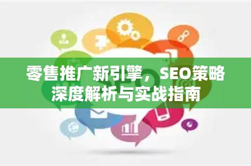 零售推广新引擎，SEO策略深度解析与实战指南-第1张图片-星博讯-专业SEO_网站优化技巧_搜索引擎排名提升