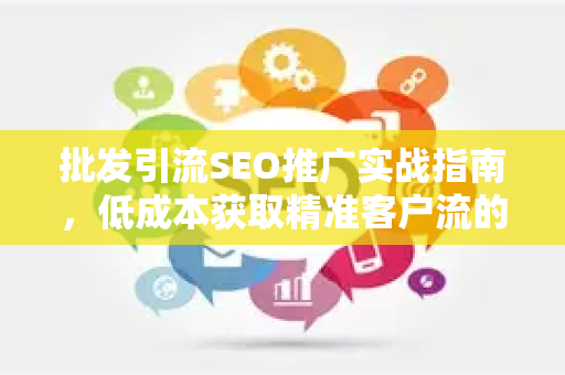 批发引流SEO推广实战指南，低成本获取精准客户流的秘诀-第1张图片-星博讯-专业SEO_网站优化技巧_搜索引擎排名提升
