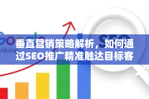 垂直营销策略解析，如何通过SEO推广精准触达目标客户