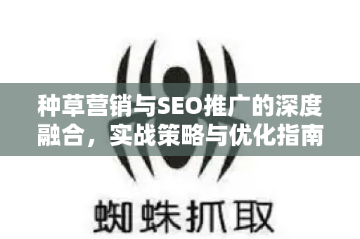 种草营销与SEO推广的深度融合，实战策略与优化指南