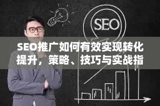 SEO推广如何有效实现转化提升，策略、技巧与实战指南