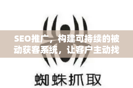 SEO推广，构建可持续的被动获客系统，让客户主动找到你