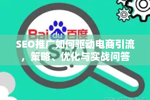 SEO推广如何驱动电商引流，策略、优化与实战问答-第1张图片-星博讯-专业SEO_网站优化技巧_搜索引擎排名提升