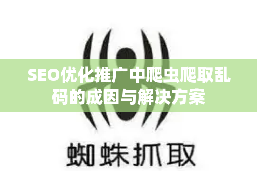SEO优化推广中爬虫爬取乱码的成因与解决方案