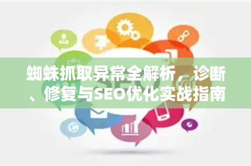 蜘蛛抓取异常全解析，诊断、修复与SEO优化实战指南