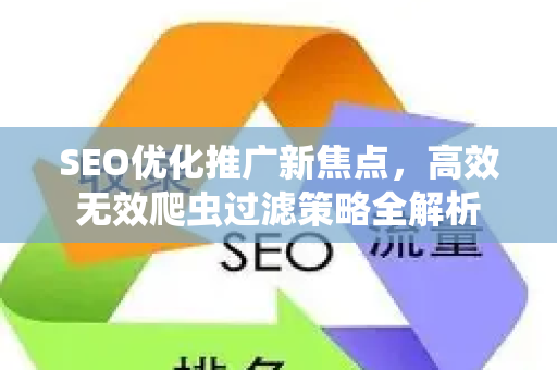 SEO优化推广新焦点，高效无效爬虫过滤策略全解析-第1张图片-星博讯-专业SEO_网站优化技巧_搜索引擎排名提升