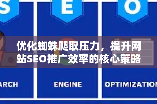 优化蜘蛛爬取压力，提升网站SEO推广效率的核心策略-第1张图片-星博讯-专业SEO_网站优化技巧_搜索引擎排名提升
