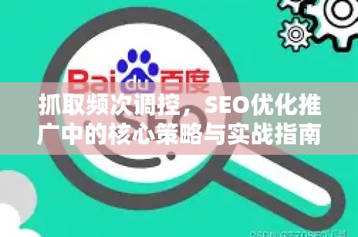 抓取频次调控，SEO优化推广中的核心策略与实战指南