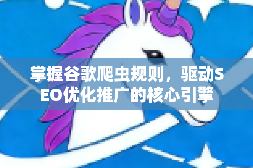 掌握谷歌爬虫规则，驱动SEO优化推广的核心引擎