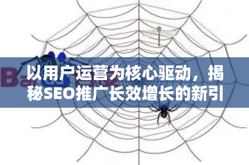 以用户运营为核心驱动，揭秘SEO推广长效增长的新引擎