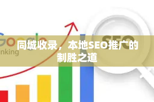 同城收录，本地SEO推广的制胜之道-第1张图片-星博讯-专业SEO_网站优化技巧_搜索引擎排名提升