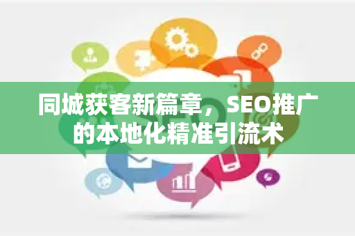 同城获客新篇章，SEO推广的本地化精准引流术-第1张图片-星博讯-专业SEO_网站优化技巧_搜索引擎排名提升
