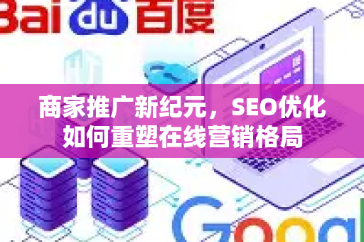 商家推广新纪元，SEO优化如何重塑在线营销格局-第1张图片-星博讯-专业SEO_网站优化技巧_搜索引擎排名提升