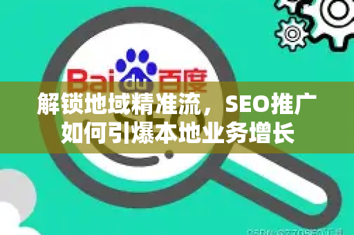 解锁地域精准流,SEO推广如何引爆本地业务增长-第1张图片-星博讯-专业SEO_网站优化技巧_搜索引擎排名提升 解锁地域精准流,SEO推广如何引爆本地业务增长-第1张图片-星博讯-专业SEO_网站优化技巧_搜索引擎排名提升