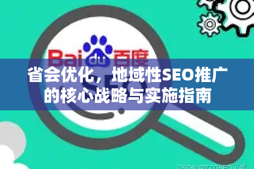 省会优化，地域性SEO推广的核心战略与实施指南-第1张图片-星博讯-专业SEO_网站优化技巧_搜索引擎排名提升