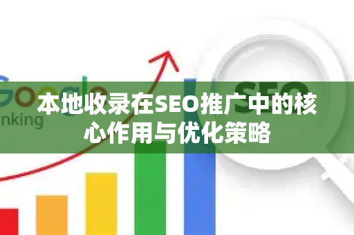 本地收录在SEO推广中的核心作用与优化策略-第1张图片-星博讯-专业SEO_网站优化技巧_搜索引擎排名提升