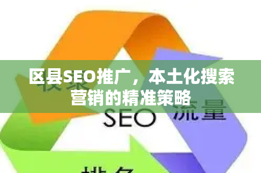 区县SEO推广，本土化搜索营销的精准策略-第1张图片-星博讯-专业SEO_网站优化技巧_搜索引擎排名提升