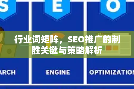 行业词矩阵，SEO推广的制胜关键与策略解析-第1张图片-星博讯-专业SEO_网站优化技巧_搜索引擎排名提升