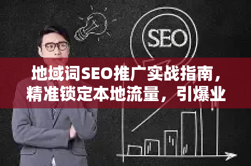 地域词SEO推广实战指南，精准锁定本地流量，引爆业务增长-第1张图片-星博讯-专业SEO_网站优化技巧_搜索引擎排名提升
