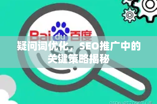 疑问词优化，SEO推广中的关键策略揭秘-第1张图片-星博讯-专业SEO_网站优化技巧_搜索引擎排名提升