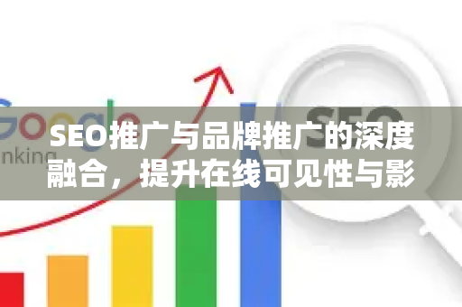 SEO推广与品牌推广的深度融合，提升在线可见性与影响力-第1张图片-星博讯-专业SEO_网站优化技巧_搜索引擎排名提升