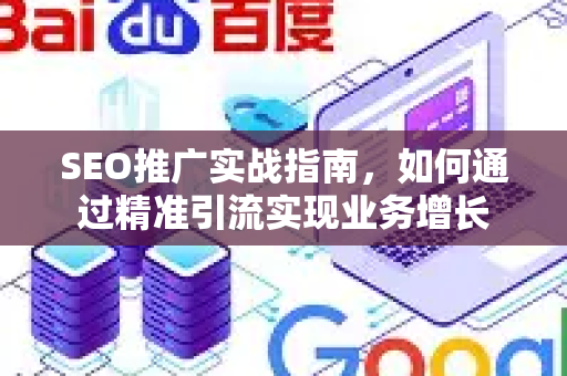 SEO推广实战指南，如何通过精准引流实现业务增长