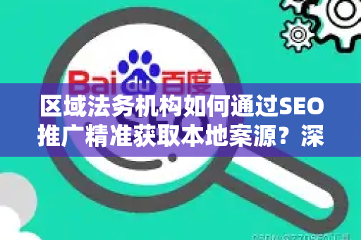 区域法务机构如何通过SEO推广精准获取本地案源？深度策略解析