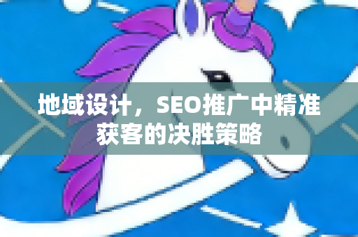地域设计，SEO推广中精准获客的决胜策略