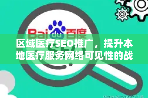 区域医疗SEO推广，提升本地医疗服务网络可见性的战略指南-第1张图片-星博讯-专业SEO_网站优化技巧_搜索引擎排名提升