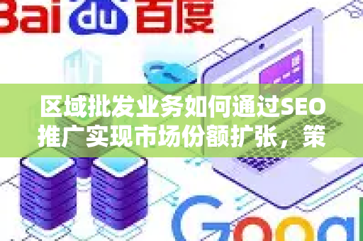 区域批发业务如何通过SEO推广实现市场份额扩张，策略与实战指南-第1张图片-星博讯-专业SEO_网站优化技巧_搜索引擎排名提升