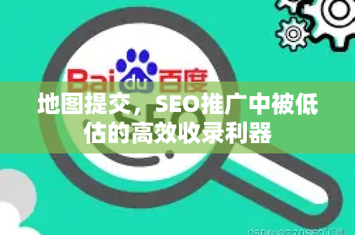 地图提交，SEO推广中被低估的高效收录利器