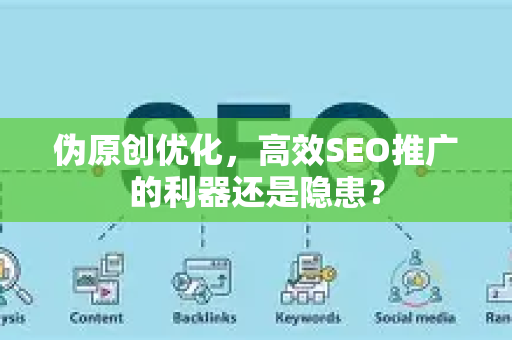 伪原创优化，高效SEO推广的利器还是隐患？